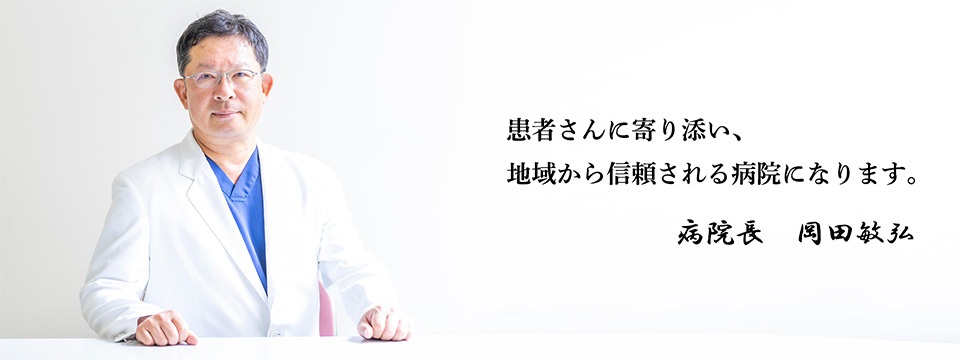 患者さんに寄り添い、地域から信頼される病院になります。病院長　岡田敏弘